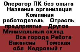 Оператор ПК без опыта › Название организации ­ Компания-работодатель › Отрасль предприятия ­ Другое › Минимальный оклад ­ 25 000 - Все города Работа » Вакансии   . Томская обл.,Кедровый г.